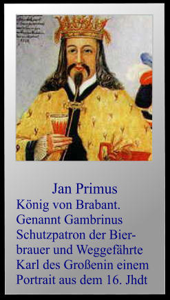 Jan Primus  König von Brabant. Genannt Gambrinus Schutzpatron der Bier-brauer und Weggefährte  Karl des Großenin einem Portrait aus dem 16. Jhdt
