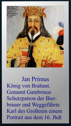 Jan Primus  König von Brabant. Genannt Gambrinus Schutzpatron der Bier-brauer und Weggefährte  Karl des Großenin einem Portrait aus dem 16. Jhdt